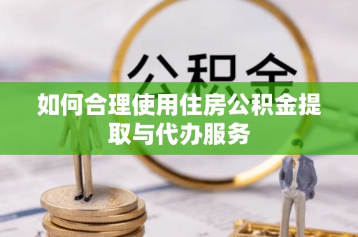 瑶海如何合理使用住房公积金提取与代办服务