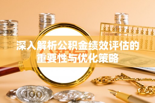 瑶海深入解析公积金绩效评估的重要性与优化策略