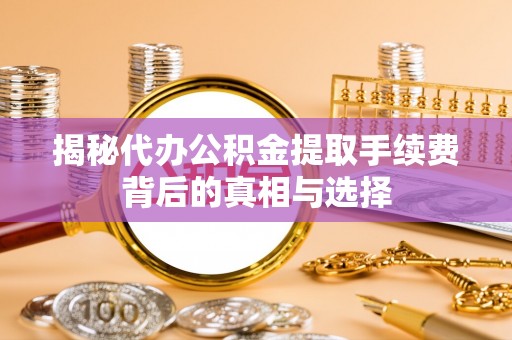 瑶海揭秘代办公积金提取手续费背后的真相与选择