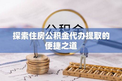 瑶海探索住房公积金代办提取的便捷之道