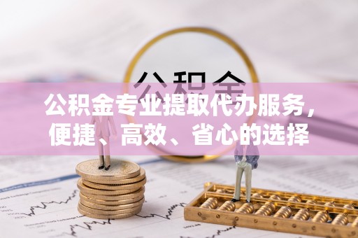 瑶海公积金专业提取代办服务，便捷、高效、省心的选择