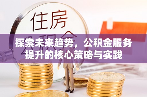 瑶海探索未来趋势，公积金服务提升的核心策略与实践