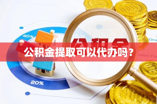 瑶海公积金提取可以代办吗？
