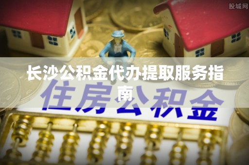 瑶海长沙公积金代办提取服务指南