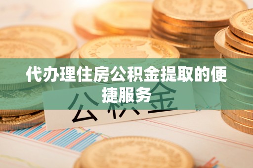 瑶海代办理住房公积金提取的便捷服务