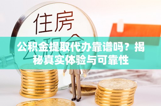 瑶海公积金提取代办靠谱吗？揭秘真实体验与可靠性
