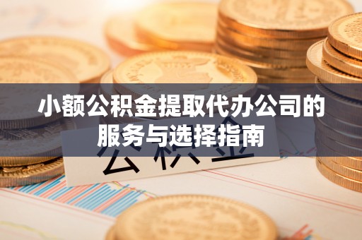 瑶海小额公积金提取代办公司的服务与选择指南