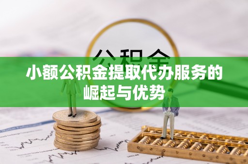 瑶海小额公积金提取代办服务的崛起与优势