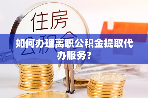 瑶海如何办理离职公积金提取代办服务？