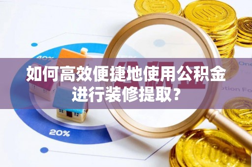 瑶海如何高效便捷地使用公积金进行装修提取？