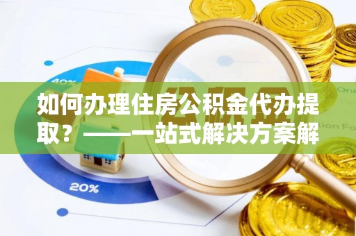 瑶海如何办理住房公积金代办提取？——一站式解决方案解析