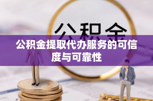 瑶海公积金提取代办服务的可信度与可靠性