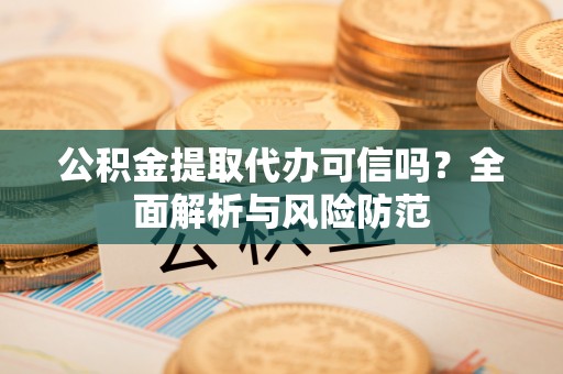 瑶海公积金提取代办可信吗？全面解析与风险防范