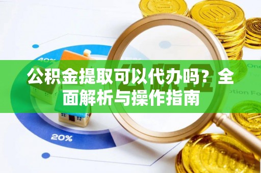 瑶海公积金提取可以代办吗？全面解析与操作指南