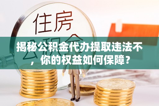 瑶海揭秘公积金代办提取违法不，你的权益如何保障？