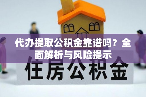 瑶海代办提取公积金靠谱吗？全面解析与风险提示